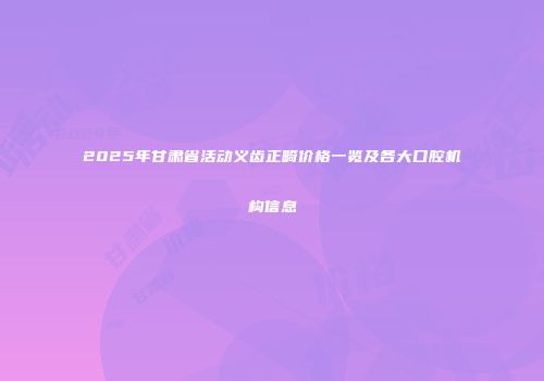2025年甘肃省活动义齿正畸价格一览及各大口腔机构信息