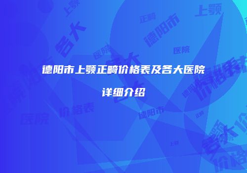 德阳市上颚正畸价格表及各大医院详细介绍