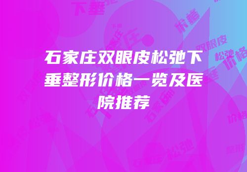 石家庄双眼皮松弛下垂整形价格一览及医院推荐
