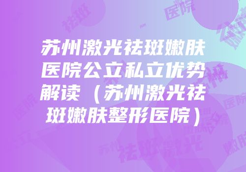 苏州激光祛斑嫩肤医院公立私立优势解读（苏州激光祛斑嫩肤整形医院）