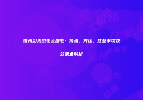 宿州彩光脱毛去唇毛：价格、方法、注意事项及效果全解析