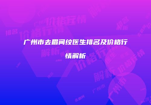 广州市去眉间纹医生排名及价格行情解析