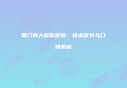 厦门两大整形医院：技术优势与口碑解析