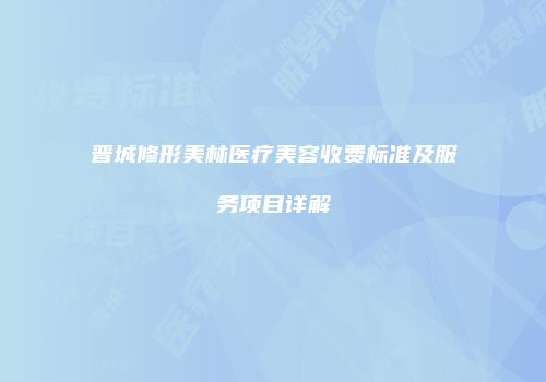 晋城修形美林医疗美容收费标准及服务项目详解