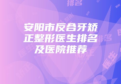安阳市反合牙矫正整形医生排名及医院推荐