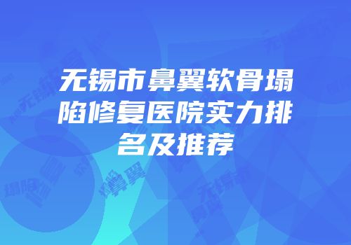 无锡市鼻翼软骨塌陷修复医院实力排名及推荐