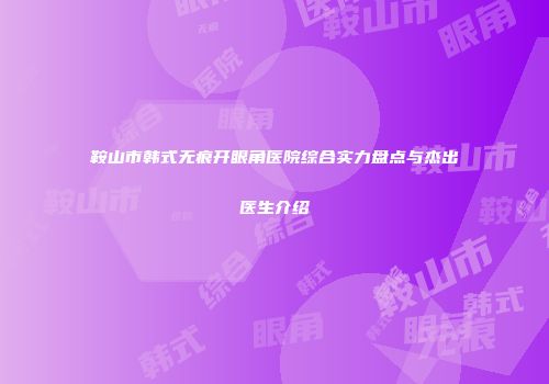 鞍山市韩式无痕开眼角医院综合实力盘点与杰出医生介绍