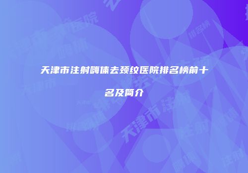 天津市注射嗨体去颈纹医院排名榜前十名及简介
