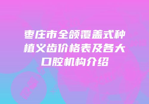 枣庄市全颌覆盖式种植义齿价格表及各大口腔机构介绍