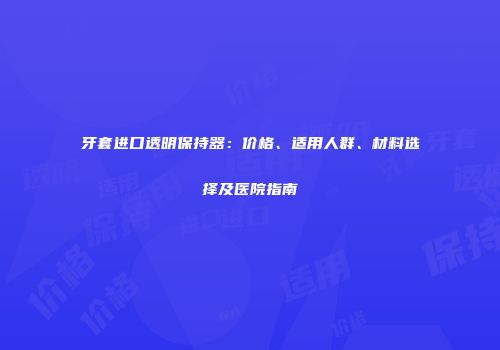 牙套进口透明保持器：价格、适用人群、材料选择及医院指南