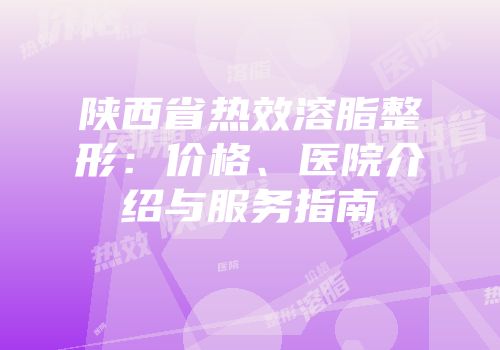 陕西省热效溶脂整形：价格、医院介绍与服务指南
