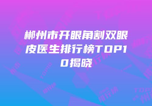 郴州市开眼角割双眼皮医生排行榜TOP10揭晓