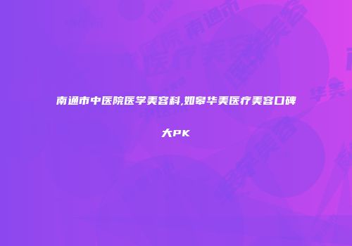 南通市中医院医学美容科,如皋华美医疗美容口碑大PK