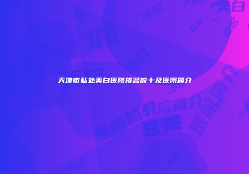 天津市私处美白医院排名前十及医院简介