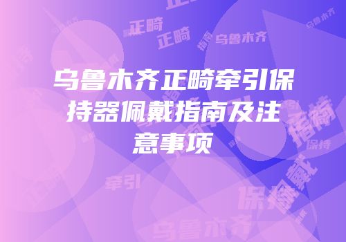 乌鲁木齐正畸牵引保持器佩戴指南及注意事项
