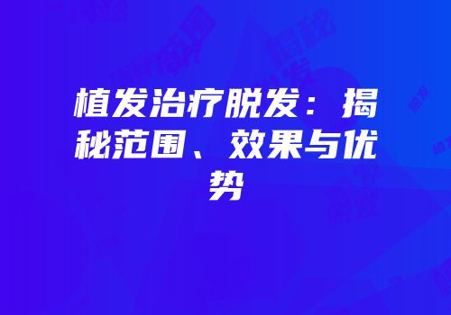 植发治疗脱发：揭秘范围、效果与优势