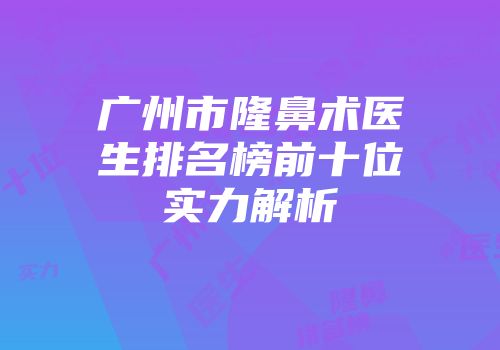 广州市隆鼻术医生排名榜前十位实力解析