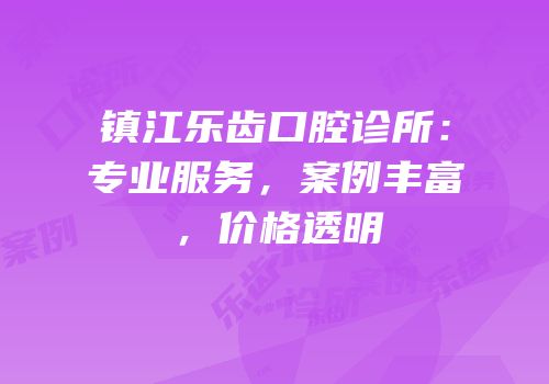 镇江乐齿口腔诊所：专业服务，案例丰富，价格透明