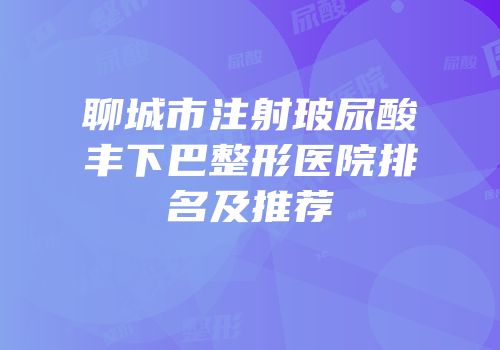 聊城市注射玻尿酸丰下巴整形医院排名及推荐