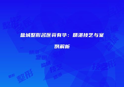 盐城整形名医蒋有华：精湛技艺与案例解析