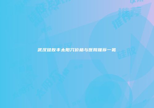 武汉硅胶丰太阳穴价格与医院推荐一览