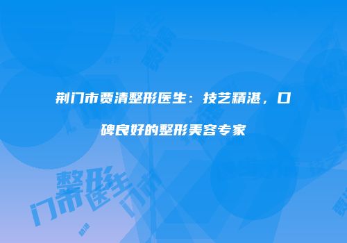 荆门市贾清整形医生：技艺精湛，口碑良好的整形美容专家