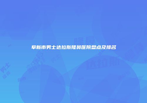 阜新市男士达拉斯隆鼻医院盘点及排名