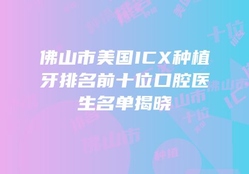 佛山市美国ICX种植牙排名前十位口腔医生名单揭晓