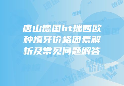 唐山德国ht瑞西欧种植牙价格因素解析及常见问题解答