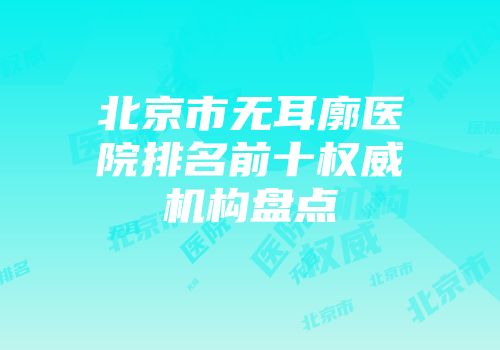 北京市无耳廓医院排名前十权威机构盘点