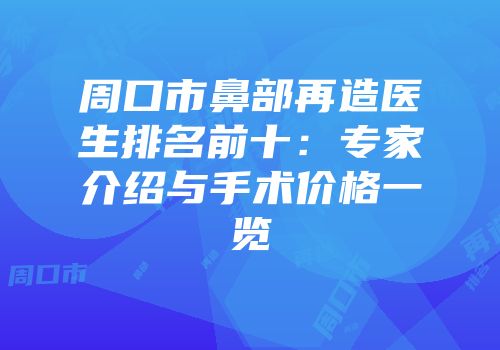 周口市鼻部再造医生排名前十：专家介绍与手术价格一览