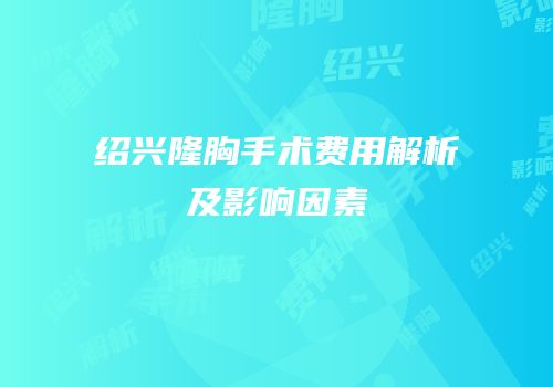 绍兴隆胸手术费用解析及影响因素