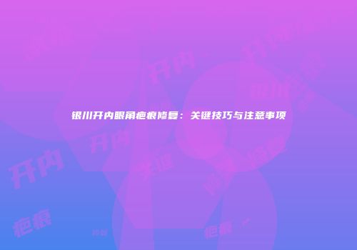 银川开内眼角疤痕修复：关键技巧与注意事项
