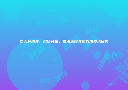 老人种植牙：风险分析、技术选择与即刻用技术优势