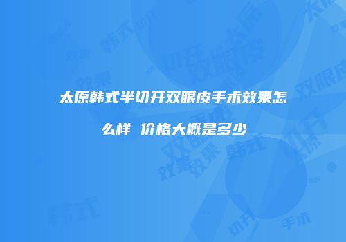 太原韩式半切开双眼皮手术效果怎么样 价格大概是多少