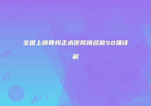 全国上颌骨纠正术医院排名前50强详解