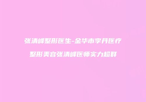 张清峰整形医生-金华市李丹医疗整形美容张清峰医师实力超群
