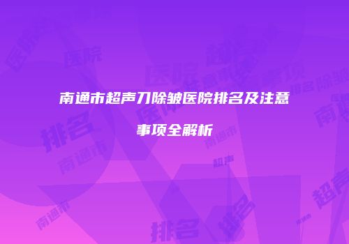 南通市超声刀除皱医院排名及注意事项全解析