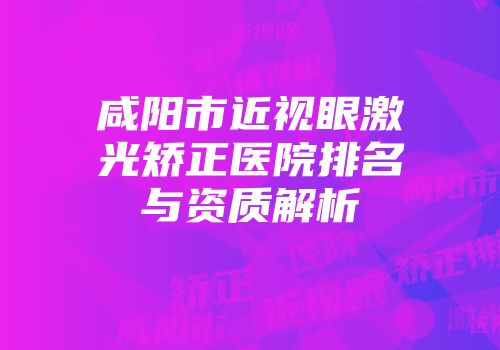 咸阳市近视眼激光矫正医院排名与资质解析