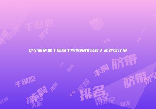 济宁脐带血干细胞丰胸医院排名前十及详细介绍