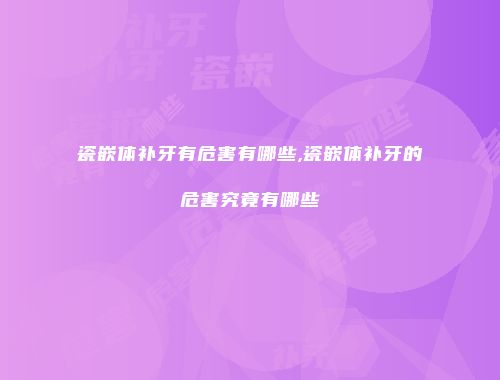 瓷嵌体补牙有危害有哪些,瓷嵌体补牙的危害究竟有哪些