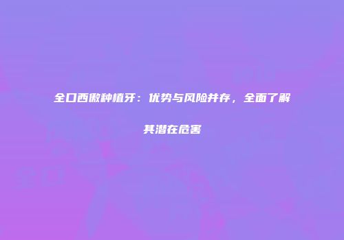 全口西傲种植牙：优势与风险并存，全面了解其潜在危害