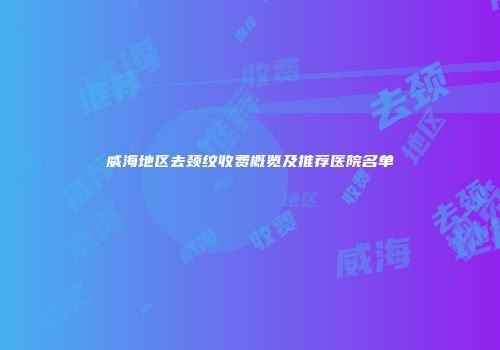 威海地区去颈纹收费概览及推荐医院名单