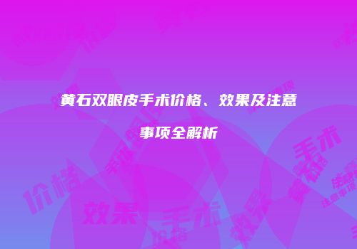 黄石双眼皮手术价格、效果及注意事项全解析