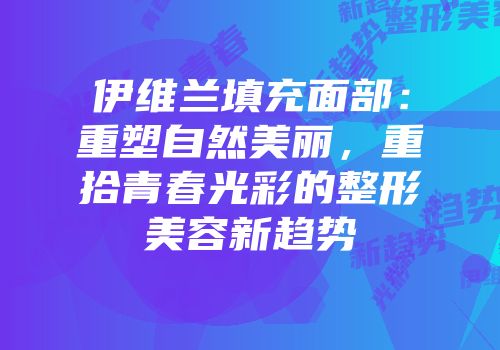 伊维兰填充面部：重塑自然美丽，重拾青春光彩的整形美容新趋势