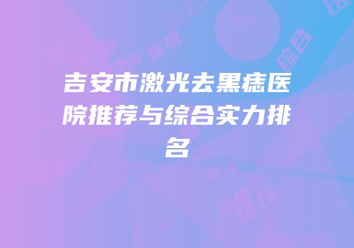 吉安市激光去黑痣医院推荐与综合实力排名