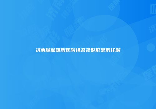 济南腿部吸脂医院排名及整形案例详解