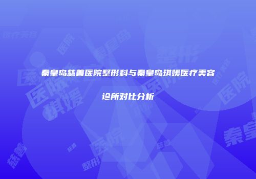 秦皇岛慈善医院整形科与秦皇岛琪媛医疗美容诊所对比分析