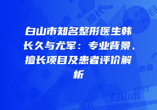 白山市知名整形医生韩长久与尤军：专业背景、擅长项目及患者评价解析