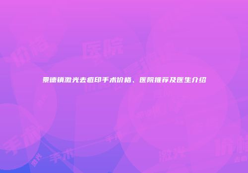 景德镇激光去痘印手术价格、医院推荐及医生介绍